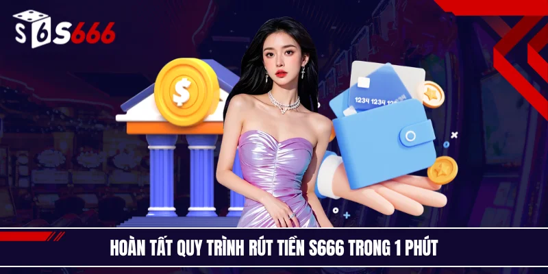 Hoàn tất quy trình rút tiền S666 trong 1 phút